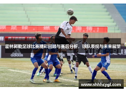 霍林郭勒足球比赛精彩回顾与赛后分析，球队表现与未来展望