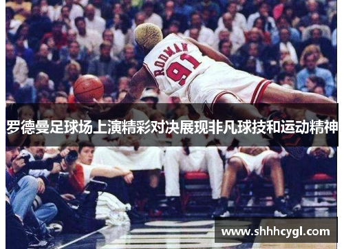 罗德曼足球场上演精彩对决展现非凡球技和运动精神