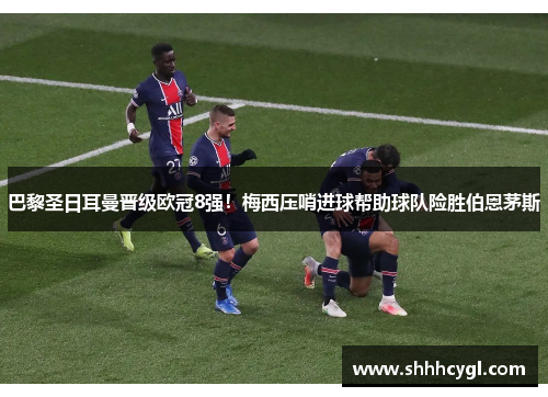 巴黎圣日耳曼晋级欧冠8强！梅西压哨进球帮助球队险胜伯恩茅斯